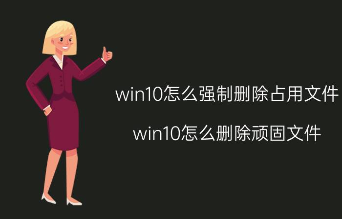 win10怎么强制删除占用文件 win10怎么删除顽固文件？